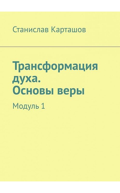 Обложка книги «Трансформация духа. Основы веры. Модуль 1» автора Станислава Карташова. ISBN 9785449606945.