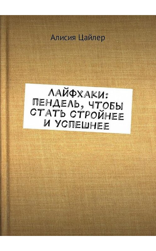 Обложка книги «Лайфхаки: пендель, чтобы стать стройнее и успешнее» автора Алисии Цайлера. ISBN 9785449049735.