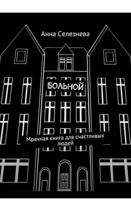 Обложка книги «Больной. Мрачная книга для счастливых людей» автора Анны Селезневы. ISBN 9785448544408.