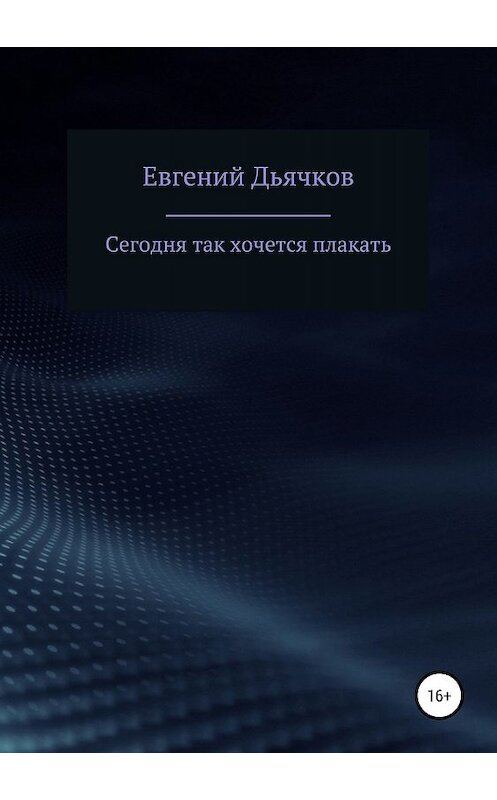 Обложка книги «Сегодня так хочется плакать» автора Евгеного Дьячкова издание 2020 года.