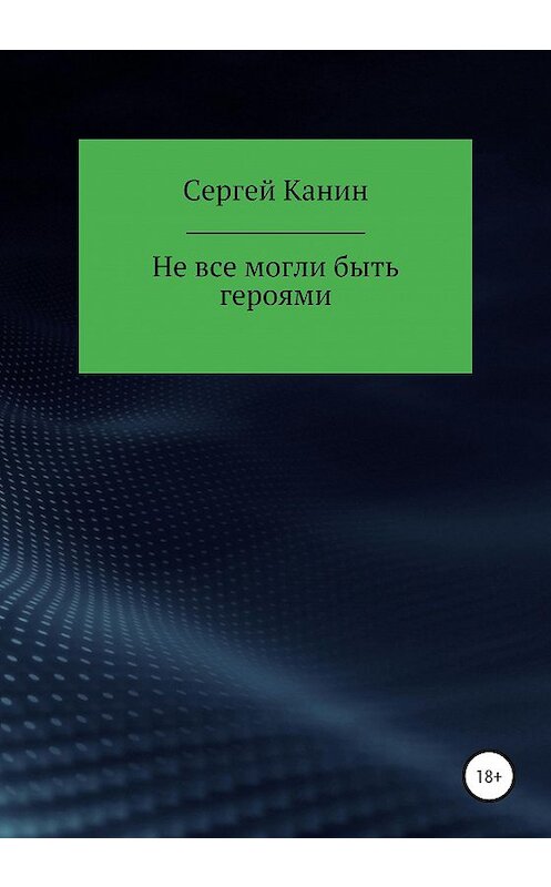 Обложка книги «Не все могли быть героями» автора Сергея Канина издание 2020 года.