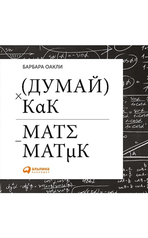 Обложка аудиокниги «Думай как математик. Как решать любые задачи быстрее и эффективнее» автора Барбары Оакли. ISBN 9785961423235.