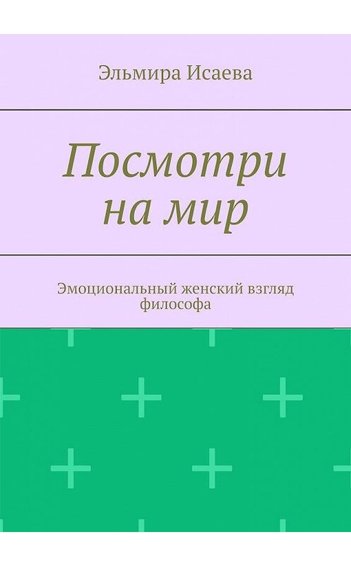 Обложка книги «Посмотри на мир. Эмоциональный женский взгляд философа» автора Эльмиры Исаевы. ISBN 9785005179838.