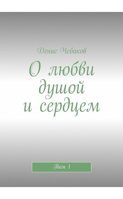 Обложка книги «О любви душой и сердцем. Том 1» автора Дениса Чебакова. ISBN 9785447486945.