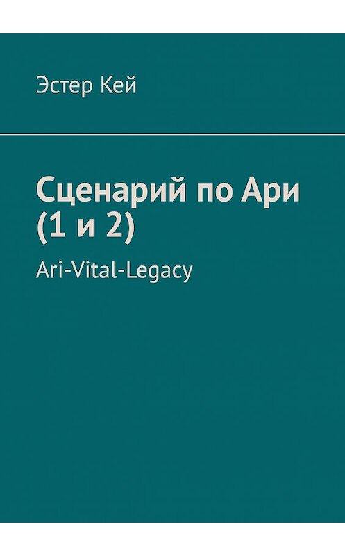 Обложка книги «Сценарий по Ари (1 и 2). Ari-Vital-Legacy» автора Эстера Кея. ISBN 9785449395924.