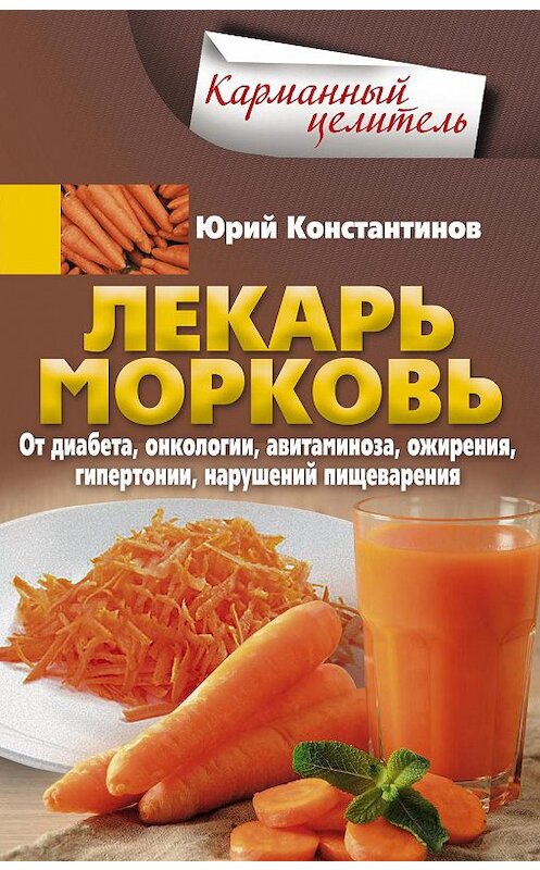 Обложка книги «Лекарь морковь. От диабета, онкологии, авитаминоза, ожирения, гипертонии, нарушений пищеварения» автора Юрия Константинова издание 2018 года. ISBN 9785227081995.