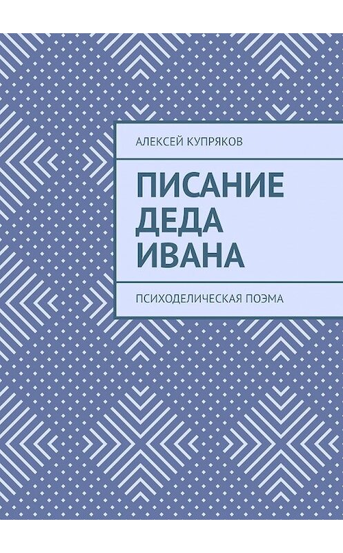 Обложка книги «Писание Деда Ивана. Психоделическая поэма» автора Алексея Купрякова. ISBN 9785449639066.