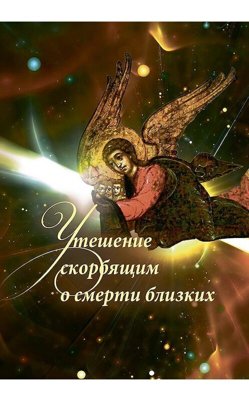 Обложка книги «Утешение скорбящим о смерти близких» автора Неустановленного Автора издание 2019 года. ISBN 9785753315601.
