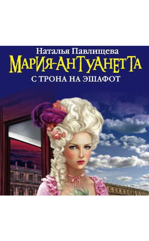 Обложка аудиокниги «Мария-Антуанетта. С трона на эшафот» автора Натальи Павлищевы.