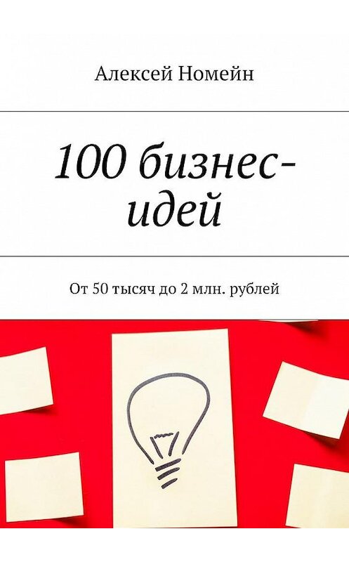 Обложка книги «100 бизнес-идей. От 50 тысяч до 2 млн. рублей» автора Алексея Номейна. ISBN 9785448519208.