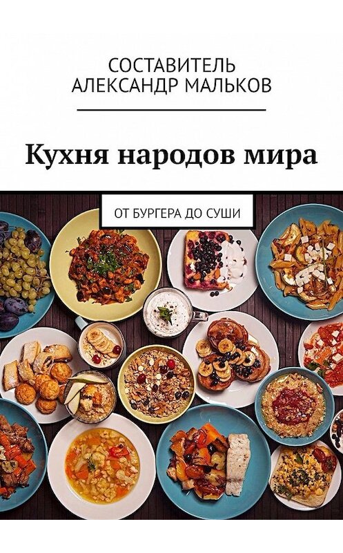 Обложка книги «Кухня народов мира. От бургера до суши» автора Александра Малькова. ISBN 9785449391421.