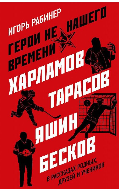 Обложка книги «Герои не нашего времени. Харламов, Тарасов, Яшин, Бесков в рассказах родных, друзей и учеников» автора Игоря Рабинера издание 2020 года. ISBN 9785041140809.