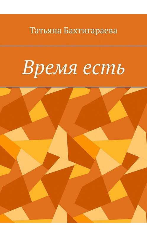 Обложка книги «Время есть» автора Татьяны Бахтигараевы. ISBN 9785449386656.
