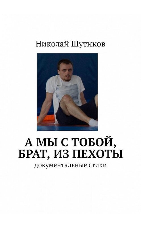 Обложка книги «А мы с тобой, брат, из пехоты. Документальные стихи» автора Николая Шутикова. ISBN 9785449306661.