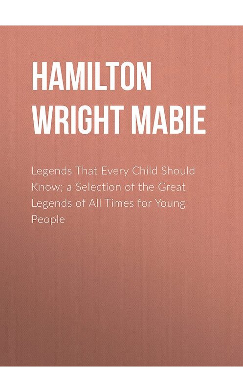 Обложка книги «Legends That Every Child Should Know; a Selection of the Great Legends of All Times for Young People» автора Hamilton Wright Mabie.