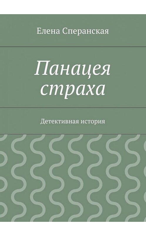 Обложка книги «Панацея страха. Детективная история» автора Елены Сперанская. ISBN 9785448325151.