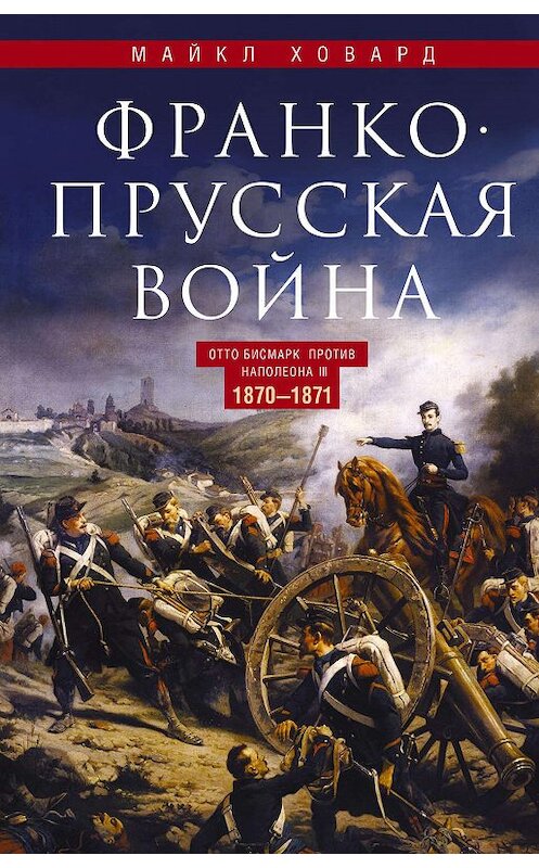 Обложка книги «Франко-прусская война. Отто Бисмарк против Наполеона III. 1870—1871» автора Майкла Ховарда издание 2020 года. ISBN 9785952454170.