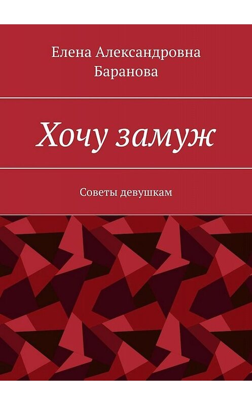 Обложка книги «Хочу замуж. Советы девушкам» автора Елены Барановы. ISBN 9785005075765.