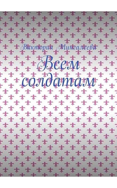 Обложка книги «Всем солдатам» автора Виктории Мингалеевы. ISBN 9785449054067.