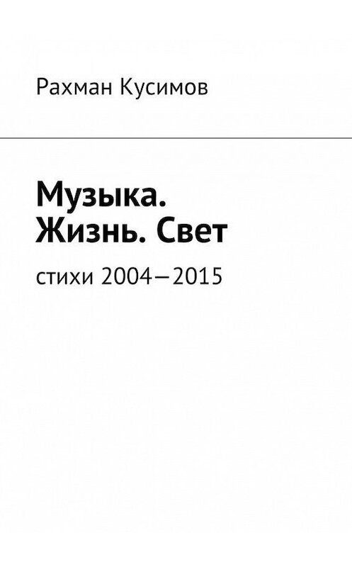 Обложка книги «Музыка. Жизнь. Свет. Стихи 2004—2015» автора Рахмана Кусимова. ISBN 9785447444037.