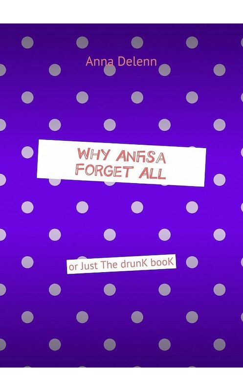 Обложка книги «Why Anfisa Forget All. Or Just The drunk book» автора Anna Delenn. ISBN 9785449860521.