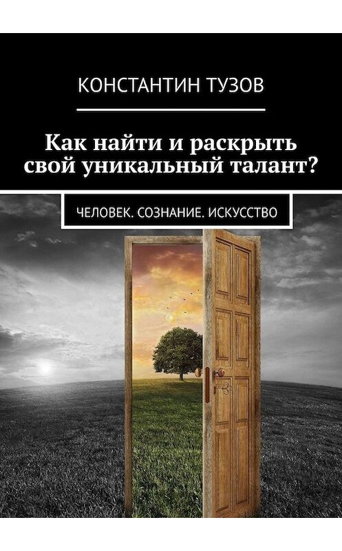 Обложка книги «Как найти и раскрыть свой уникальный талант? Человек. Сознание. Искусство» автора Константина Тузова. ISBN 9785449842237.