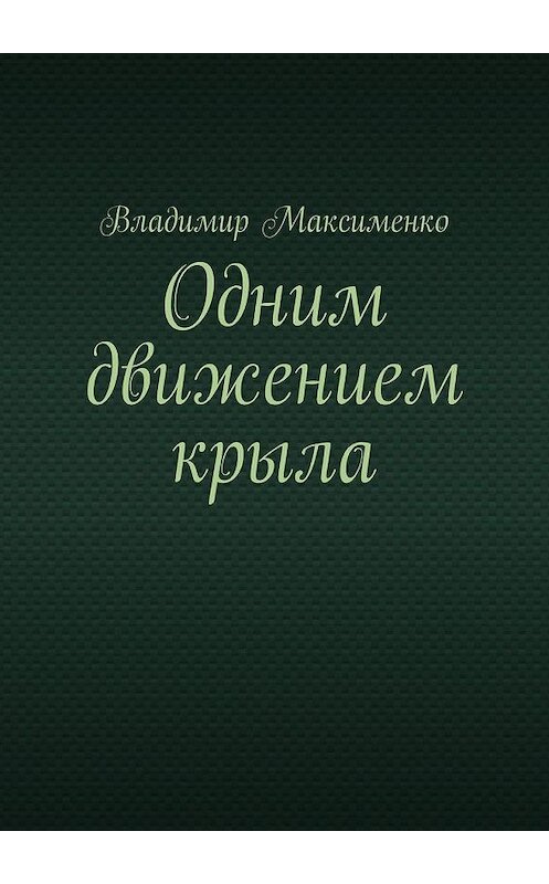 Обложка книги «Одним движением крыла» автора Владимир Максименко. ISBN 9785005198259.