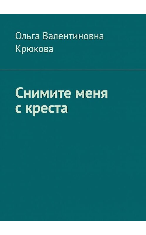 Обложка книги «Снимите меня с креста» автора Ольги Крюковы. ISBN 9785448598081.