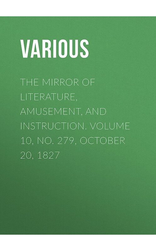 Обложка книги «The Mirror of Literature, Amusement, and Instruction. Volume 10, No. 279, October 20, 1827» автора Various.