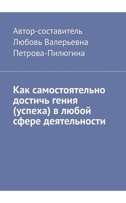 Обложка книги «Как самостоятельно достичь гения (успеха) в любой сфере деятельности» автора Алексея Леснянския. ISBN 9785005027566.