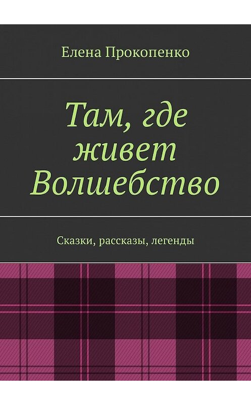 Обложка книги «Там, где живет Волшебство. Сказки, рассказы, легенды» автора Елены Прокопенко. ISBN 9785449316950.