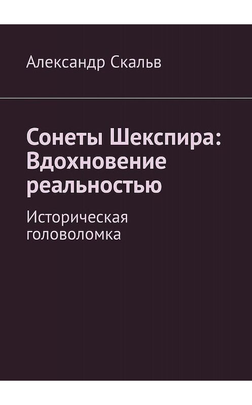 Обложка книги «Сонеты Шекспира: Вдохновение реальностью. Историческая головоломка» автора Александра Скальва. ISBN 9785449686039.