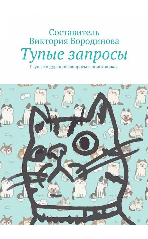 Обложка книги «Тупые запросы. Глупые и дурацкие вопросы в поисковиках» автора Виктории Бородиновы. ISBN 9785448555404.