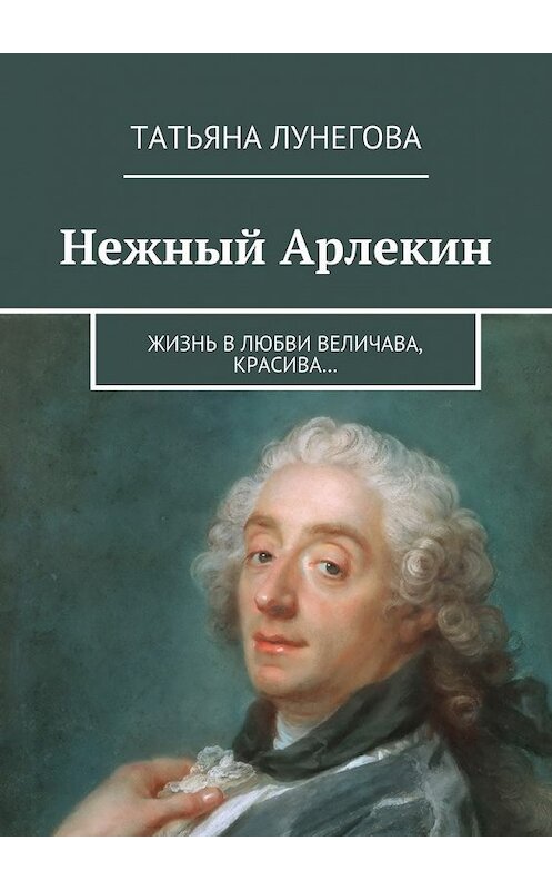 Обложка книги «Нежный Арлекин. Жизнь в любви величава, красива…» автора Татьяны Лунеговы. ISBN 9785448538858.