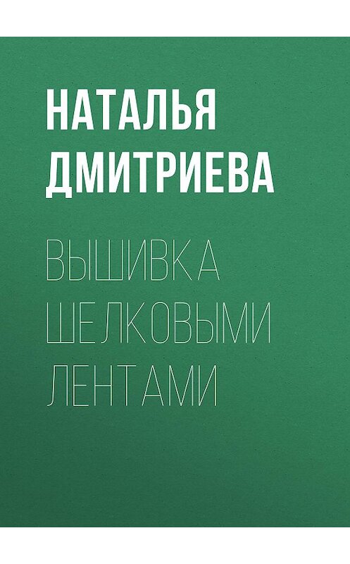 Обложка книги «Вышивка шелковыми лентами» автора Натальи Дмитриевы издание 2010 года.