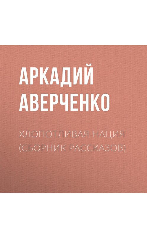 Обложка аудиокниги «Хлопотливая нация (сборник рассказов)» автора Аркадия Аверченки.