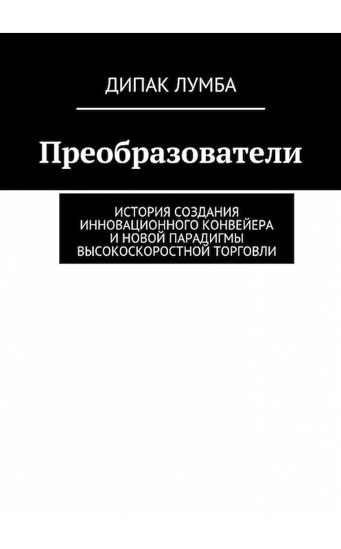 Обложка книги «Преобразователи. История создания инновационного конвейера и новой парадигмы высокоскоростной торговли» автора Дипак Лумбы. ISBN 9785448525421.