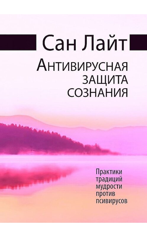 Обложка книги «Антивирусная защита сознания. Практики традиций мудрости против псивирусов» автора Сана Лайта. ISBN 9785449681386.