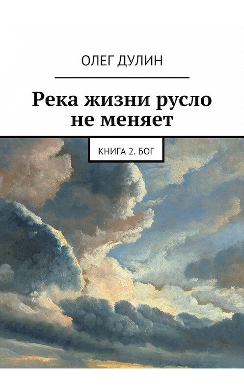 Обложка книги «Река жизни русло не меняет. Книга 2. Бог» автора Олега Дулина. ISBN 9785448378751.