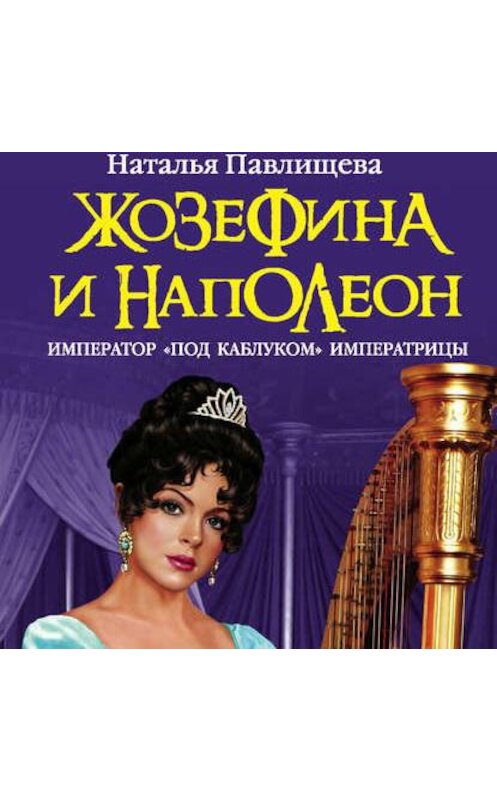 Обложка аудиокниги «Жозефина и Наполеон. Император «под каблуком» Императрицы» автора Натальи Павлищевы.