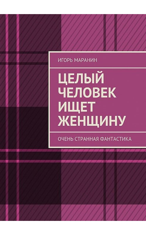 Обложка книги «Целый человек ищет женщину. Очень странная фантастика» автора Игоря Маранина. ISBN 9785448530661.