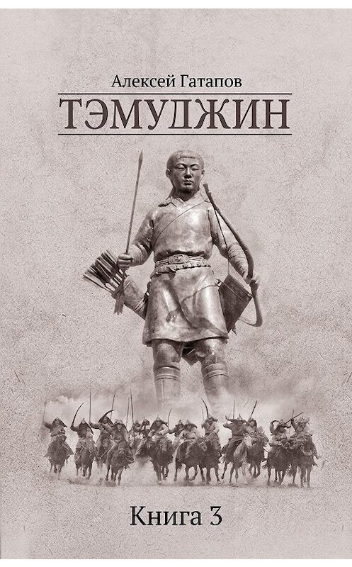 Обложка книги «Тэмуджин. Книга 3» автора Алексея Гатапова издание 2020 года. ISBN 9785446726653.