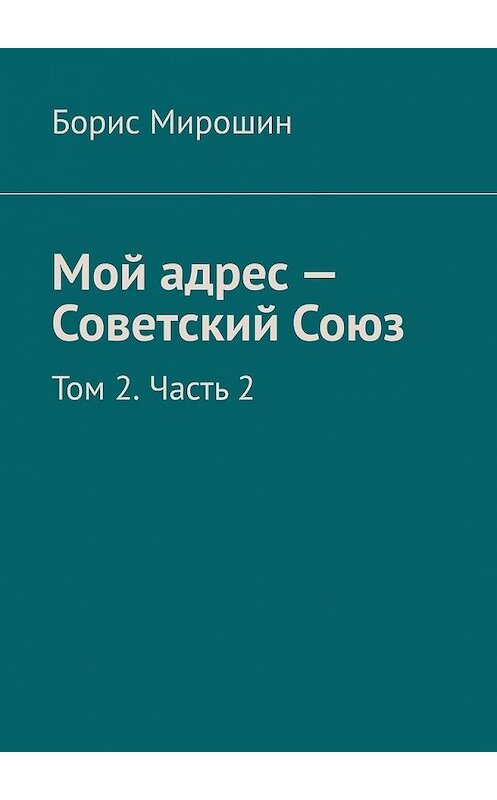 Обложка книги «Мой адрес – Советский Союз. Том 2. Часть 2» автора Бориса Мирошина. ISBN 9785449605047.