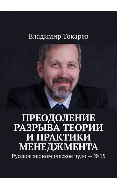 Обложка книги «Преодоление разрыва теории и практики менеджмента. Русское экономическое чудо – №15» автора Владимира Токарева. ISBN 9785005055705.