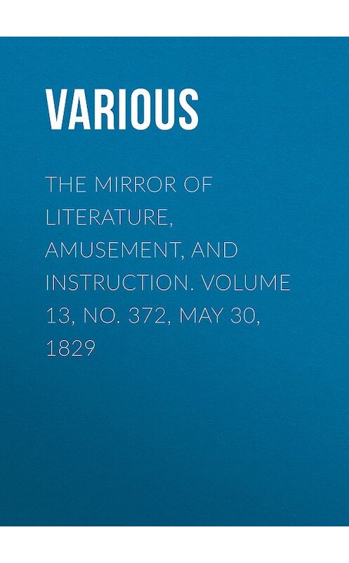 Обложка книги «The Mirror of Literature, Amusement, and Instruction. Volume 13, No. 372, May 30, 1829» автора Various.