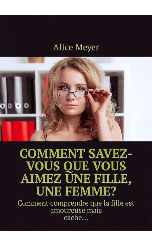 Обложка книги «Comment savez-vous que vous aimez une fille, une femme? Comment comprendre que la fille est amoureuse mais cache…» автора Alice Meyer. ISBN 9785449305114.