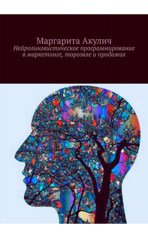Обложка книги «Нейролингвистическое программирование в маркетинге, торговле и продажах» автора Маргарити Акулича. ISBN 9785448358302.