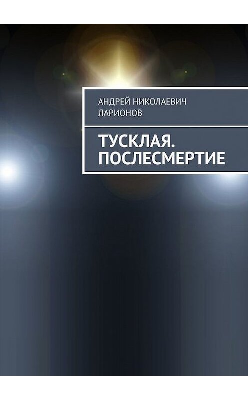 Обложка книги «Тусклая. Послесмертие» автора Андрея Ларионова. ISBN 9785448550874.