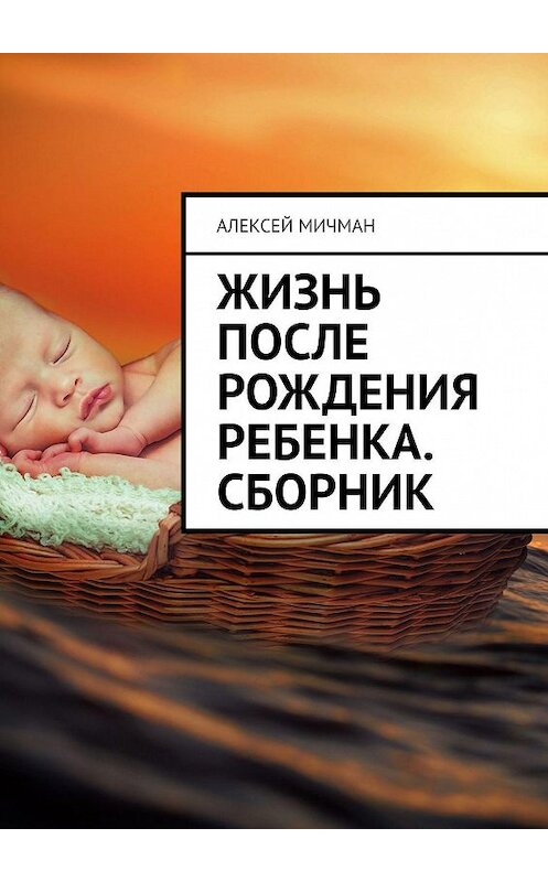 Обложка книги «Жизнь после рождения ребенка. Сборник» автора Алексея Мичмана. ISBN 9785449030009.