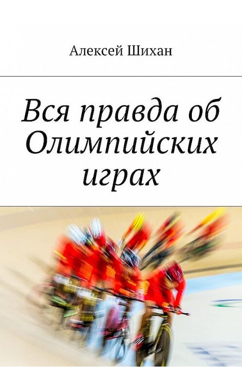 Обложка книги «Вся правда об Олимпийских играх» автора Алексея Шихана. ISBN 9785449024411.